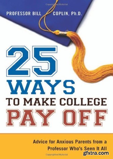 25 Ways to Make College Pay Off: Advice for Anxious Parents from a Professor Who\'s See It All