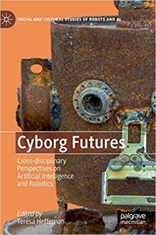 Cyborg Futures: Cross-disciplinary Perspectives on Artificial Intelligence and Robotics (Social and Cultural Studies of Robots and AI)