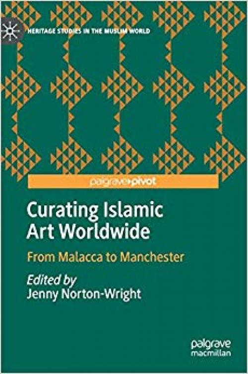 Curating Islamic Art Worldwide: From Malacca to Manchester (Heritage Studies in the Muslim World)