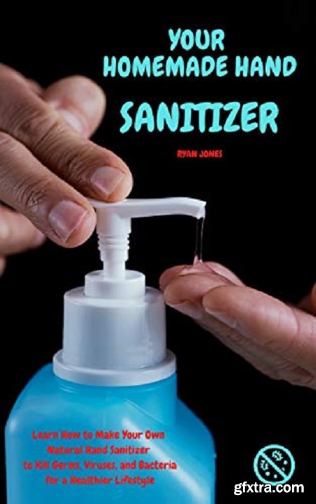 Your Homemade Hand Sanitizer: Learn How to Make Your Own Natural Hand Sanitizer to Kill Germs, Viruses & Bacteria