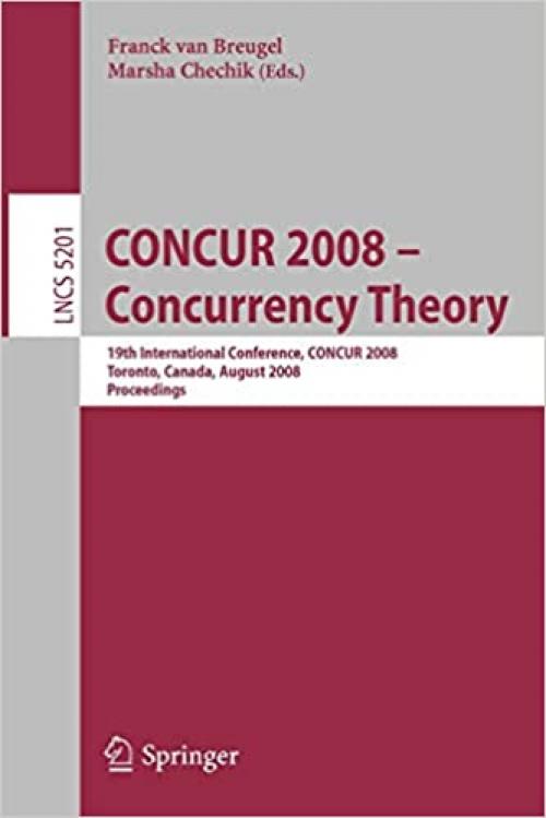 CONCUR 2008 - Concurrency Theory: 19th International Conference, CONCUR 2008, Toronto, Canada, August 19-22, 2008, Proceedings (Lecture Notes in Computer Science (5201))