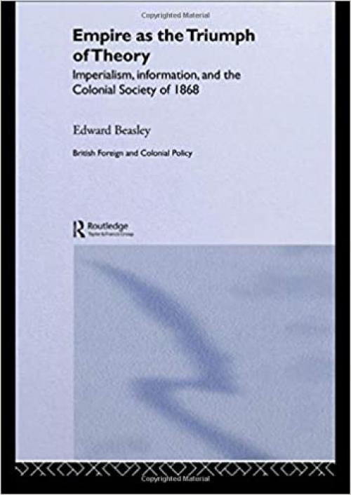 Empire as the Triumph of Theory: Imperialism, Information and the Colonial Society of 1868 (Cass Series--British Foreign and Colonial Policy,)