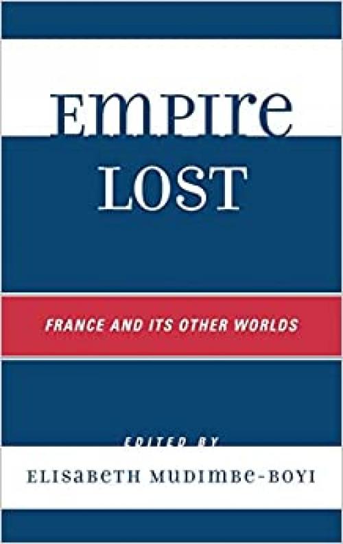 Empire Lost: France and Its Other Worlds (After the Empire: The Francophone World and Postcolonial France)