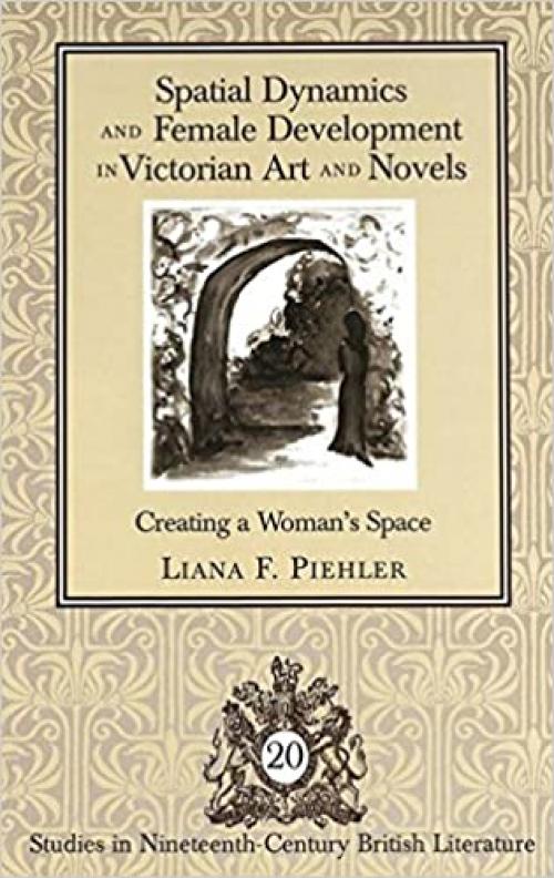 Spatial Dynamics and Female Development in Victorian Art and Novels: Creating a Woman's Space (Studies in Nineteenth-Century British Literature)