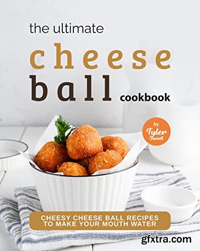 The Ultimate Cheeseball Cookbook: Cheesy Cheese Ball Recipes to Make Your Mouth Water