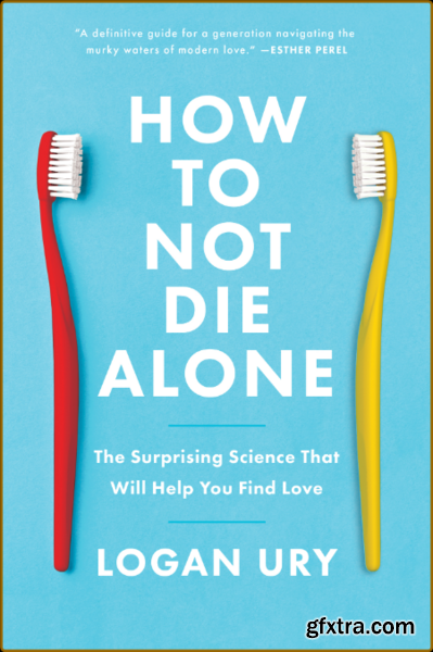 How to Not Die Alone The Surprising Science That Will Help You Find Love by Logan Ury