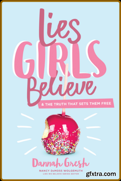 Lies Girls Believe And the Truth That Sets Them Free by Dannah K Gresh