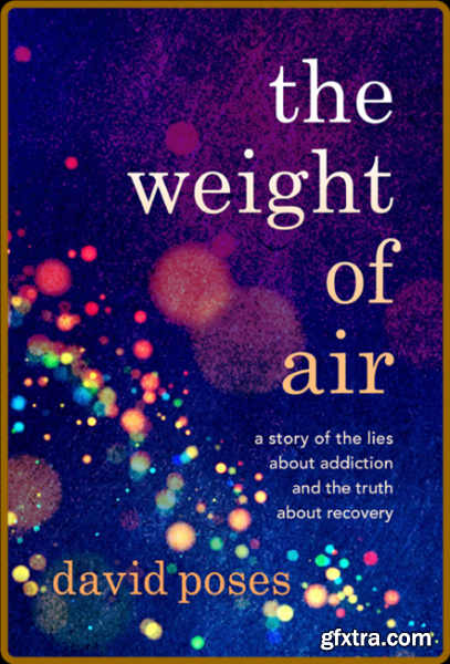 The Weight of Air A Story of the Lies about Addiction and the Truth about Recovery by David Poses