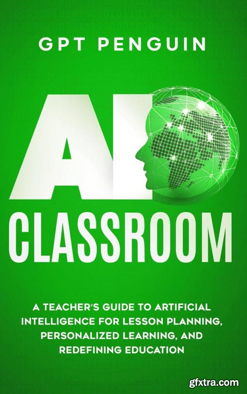 AI Classroom: A Teacher\'s Guide To Artificial Intelligence For Lesson Planning, Personalized Learning, And Redefining Education