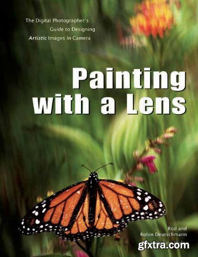 Painting with a Lens - The Digital Photographer\'s Guide to Designing Artistic Images In-Camera