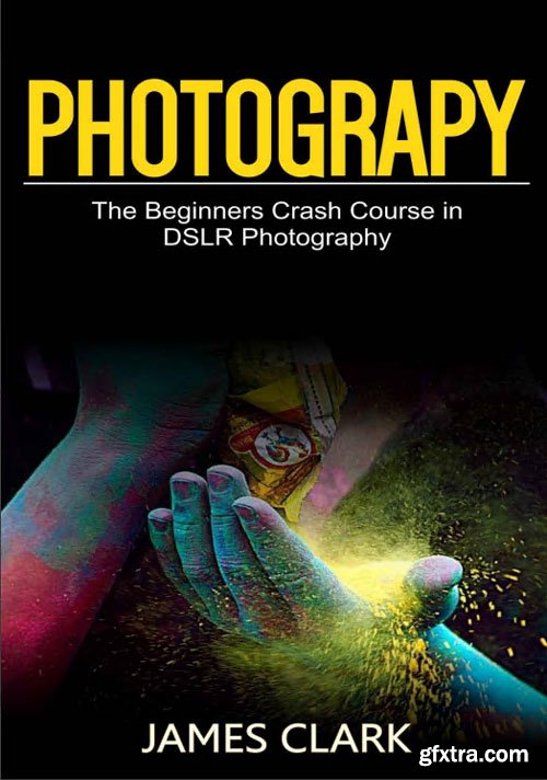 Photography: The Beginners Crash Course in DSLR Photography