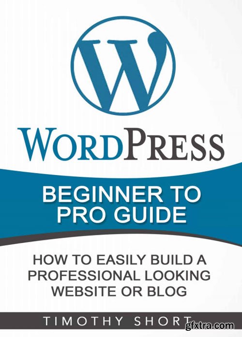 Wordpress: Beginner to Pro Guide - How to Easily Build a Professional Looking Website or Blog