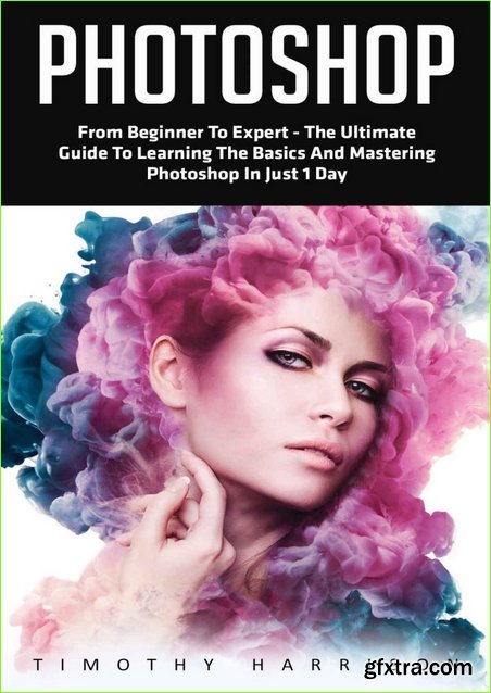 Photoshop: From Beginner to Expert – The Ultimate Guide to Learning the Basics and Mastering Photoshop in Just 1 Day (Graphic Design, Photo Editing, Adobe Photoshop)
