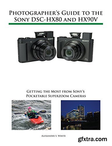 Photographer\'s Guide to the Sony DSC-HX80 and HX90V: Getting the Most from Sony\'s Pocketable Superzoom Cameras