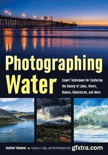 Photographing Water: Expert techniques for Capturing the Beauty of Lakes, Rivers, Oceans, Rainstorms, and More