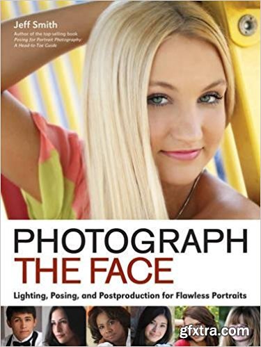 Photograph the Face: Lighting, Posing, and Postproduction Techniques for Flawless Portraits