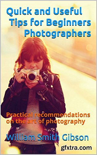 Quick and Useful Tips for Beginners Photographers: Practical recommendations on the art of photography
