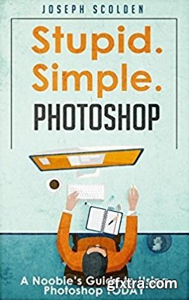 Photoshop - Stupid. Simple. Photoshop: A Noobie\'s Guide to Using Photoshop TODAY