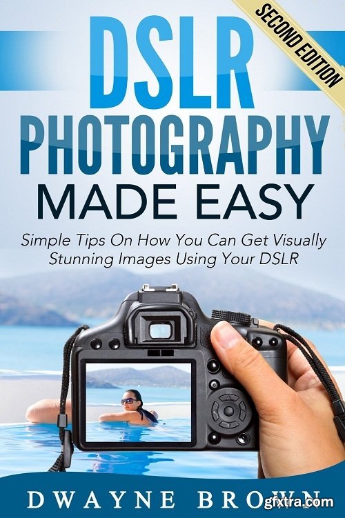 Photography: DSLR Photography Made Easy: Simple Tips on How You Can Get Visually Stunning Images Using Your DSLR