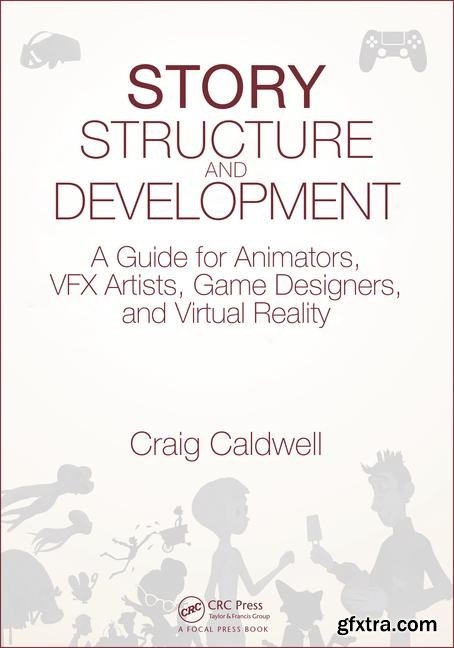 Story Structure and Development: A Guide for Animators, VFX Artists, Game Designers, and Virtual Reality