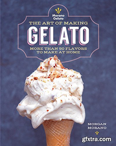 The Art of Making Gelato: More than 50 Flavors to Make at Home