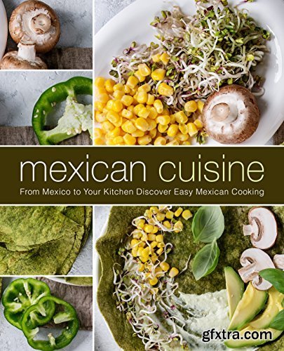 Mexican Cuisine: From Mexico to Your Kitchen Discover Easy Mexican Cooking