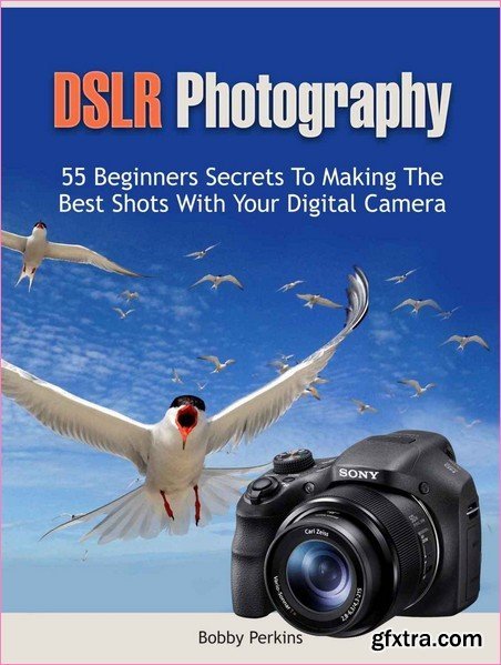 DSLR Photography: 55 Beginners Secrets To Making The Best Shots With Your Digital Camera