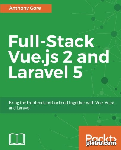 Full-Stack Vue.js 2 and Laravel 5: Bring the Frontend and Backend Together with Vue, Vuex, and Laravel