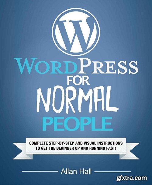 WordPress For Normal People: Complete Step-By-Step And Visual Instructions To Get The Beginner Up And Running Fast