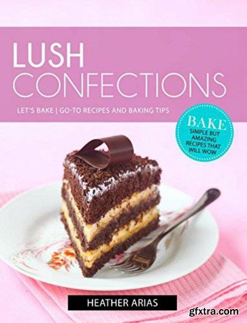 Lush Confections: Let\'s Bake! Go-To Recipes and Baking Tips