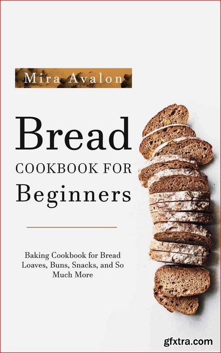 Bread Cookbook for Beginners: Baking Cookbook for Bread Loaves, Buns, Snacks, and So Much More
