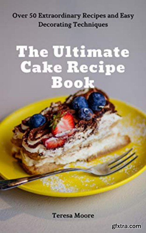 The Ultimate Cake Recipe Book: Over 50 Extraordinary Recipes and Easy Decorating Techniques