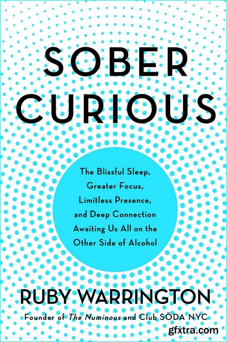 Sober Curious: The Blissful Sleep, Greater Focus, Limitless Presence, and Deep Connection Awaiting Us All on the Other Side of Alcohol