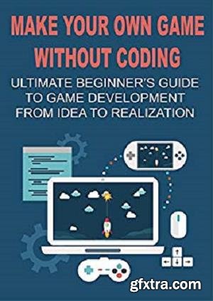 Make Your Own Game Without Coding: Ultimate Beginner\'s Guide To Game Development From Idea To Realization
