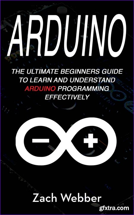 Arduino: The Ultimate Beginner’s Guide to Learn and Understand Arduino Programming Effectively