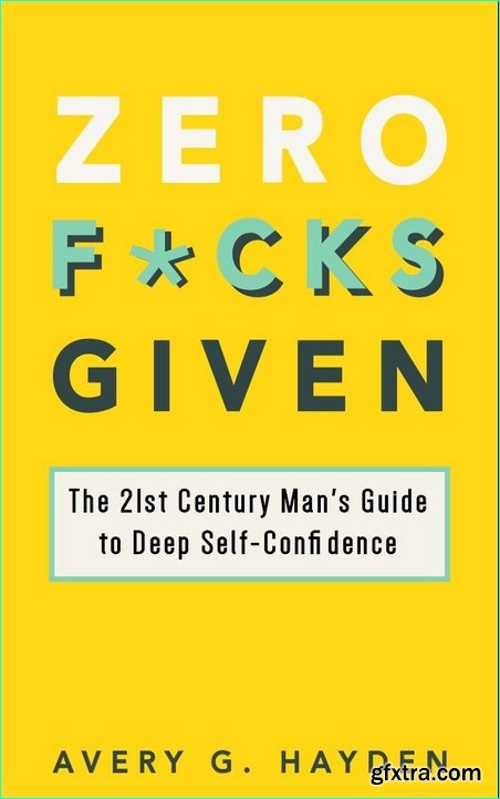 Zero Fucks Given: The 21st Century Man’s Guide to Deep Self-Confidence
