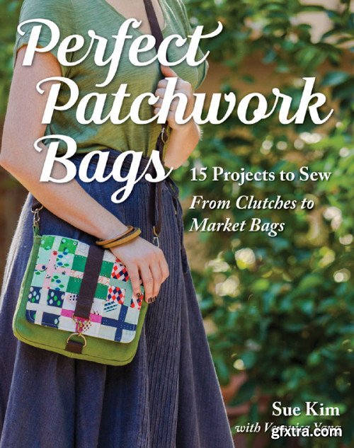 Perfect Patchwork Bags: 15 Projects to Sew: From Clutches to Market Bags