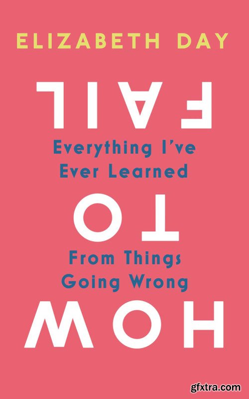 How to Fail: Everything I\'ve Ever Learned From Things Going Wrong