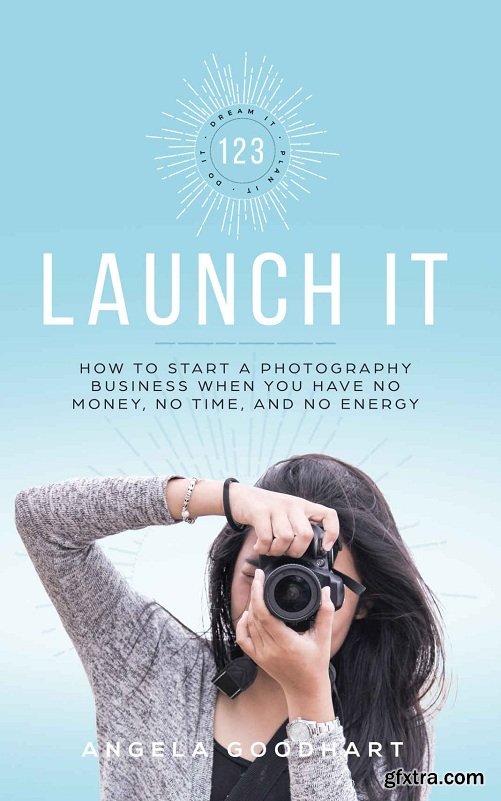 123 Launch It: How to Start a Photography Business When You Have No Money, No Time, and No Energy