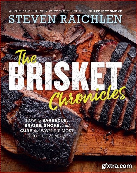 The Brisket Chronicles: How to Barbecue, Braise, Smoke, and Cure the World\'s Most Epic Cut of Meat
