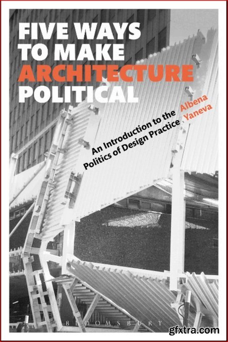 Five Ways to Make Architecture Political : An Introduction to the Politics of Design Practice