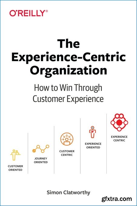 The Experience-Centric Organization: How to Win Through Customer Experience