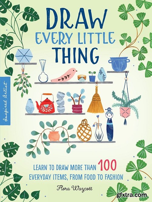 Inspired Artist: Draw Every Little Thing: Learn to draw more than 100 everyday items, from food to fashion (Inspired Artist)