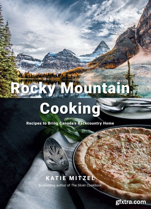 Rocky Mountain Cooking: Recipes to Bring Canada\'s Backcountry Home