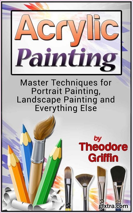 Acrylic Painting: Complete Guide for Beginners: Master Techniques for Portrait Painting, Landscape Painting and Everything Else