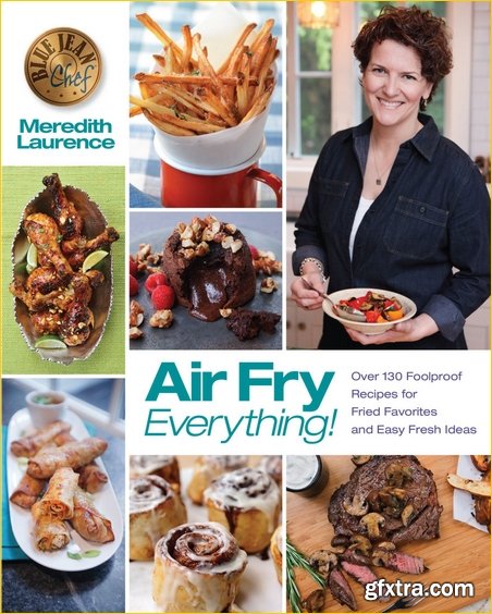 Air Fry Everything : Over 130 Foolproof Recipes for Fried Favorites and Easy Fresh Ideas