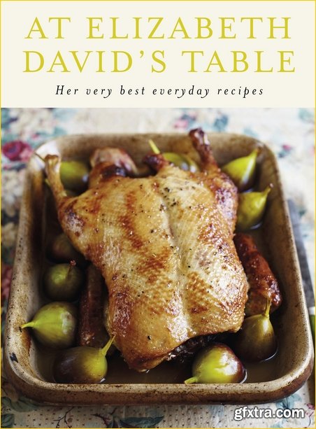 At Elizabeth David\'s Table: Her Very Best Everyday Recipes