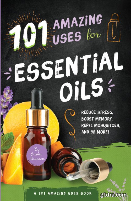 101 Amazing Uses for Essential Oils: Reduce Stress, Boost Memory, Repel Mosquitoes and 98 More! (101 Amazing Uses)