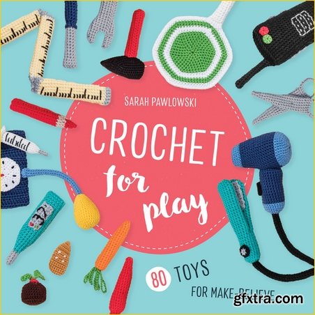 Crochet for Play: 80 Toys for Make-Believe