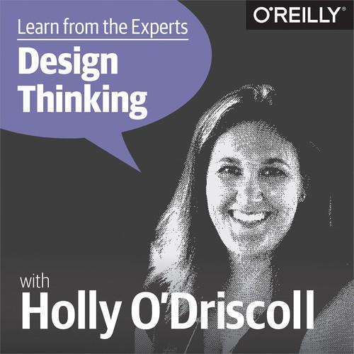 Oreilly - Learn from the Experts about Design Thinking: Holly O'Driscoll